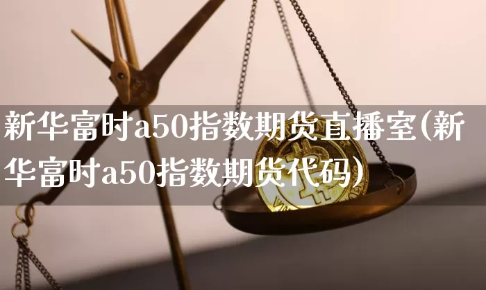 新华富时a50指数期货直播室(新华富时a50指数期货代码)_https://www.lclxwz.com_大商所_第1张
