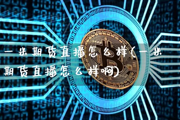 一米期货直播怎么样(一米期货直播怎么样啊)_https://www.lclxwz.com_郑商所_第1张