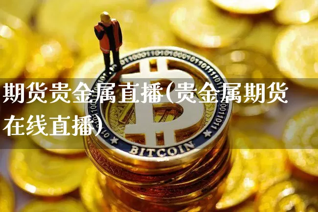 期货贵金属直播(贵金属期货在线直播)_https://www.lclxwz.com_广期所_第1张