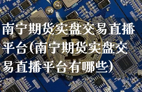 南宁期货实盘交易直播平台(南宁期货实盘交易直播平台有哪些)_https://www.lclxwz.com_大商所_第1张