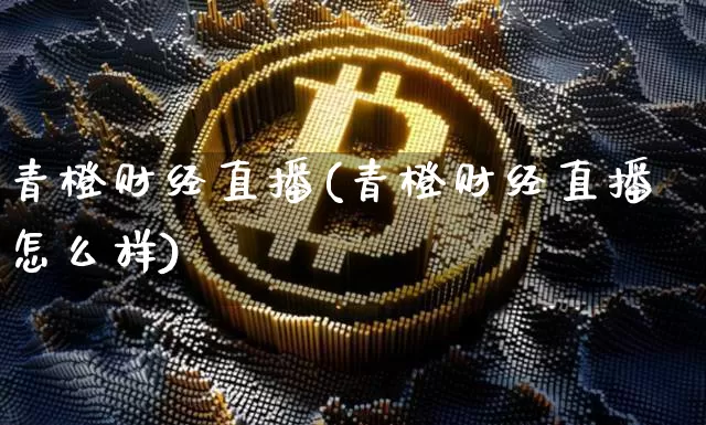 青橙财经直播(青橙财经直播怎么样)_https://www.lclxwz.com_上期能源_第1张