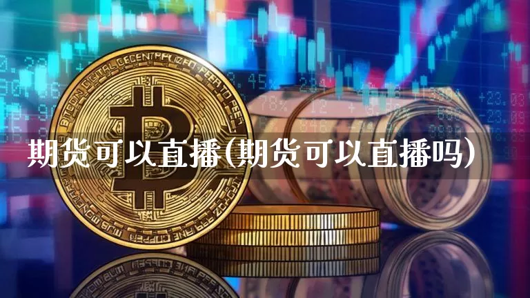 期货可以直播(期货可以直播吗)_https://www.lclxwz.com_中金所_第1张