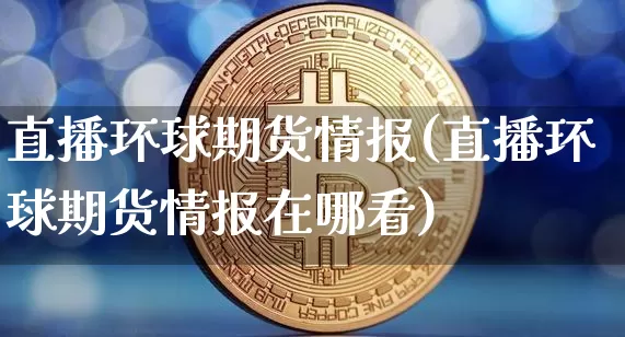 直播环球期货情报(直播环球期货情报在哪看)_https://www.lclxwz.com_中金所_第1张