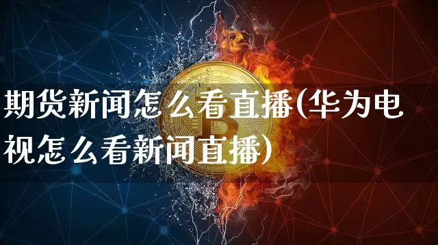 期货新闻怎么看直播(华为电视怎么看新闻直播)_https://www.lclxwz.com_上期能源_第1张