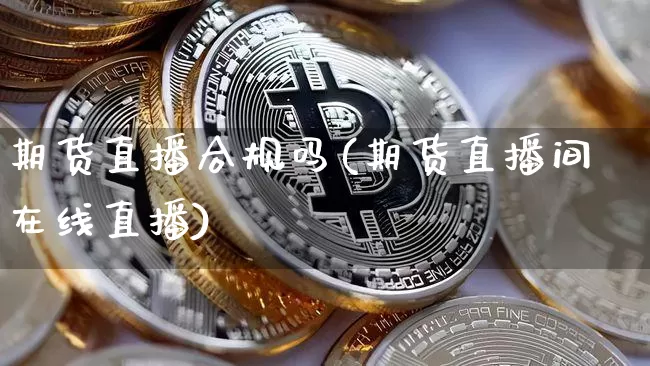 期货直播合规吗(期货直播间在线直播)_https://www.lclxwz.com_上期所_第1张