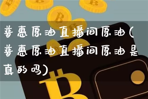 普惠原油直播间原油(普惠原油直播间原油是真的吗)_https://www.lclxwz.com_大商所_第1张