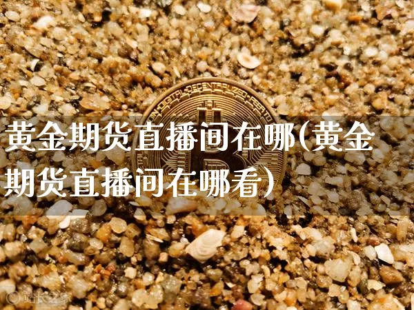 黄金期货直播间在哪(黄金期货直播间在哪看)_https://www.lclxwz.com_上期能源_第1张