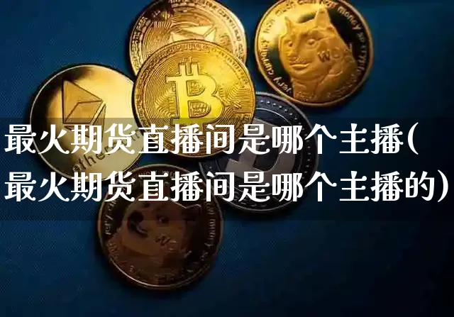 最火期货直播间是哪个主播(最火期货直播间是哪个主播的)_https://www.lclxwz.com_上期所_第1张