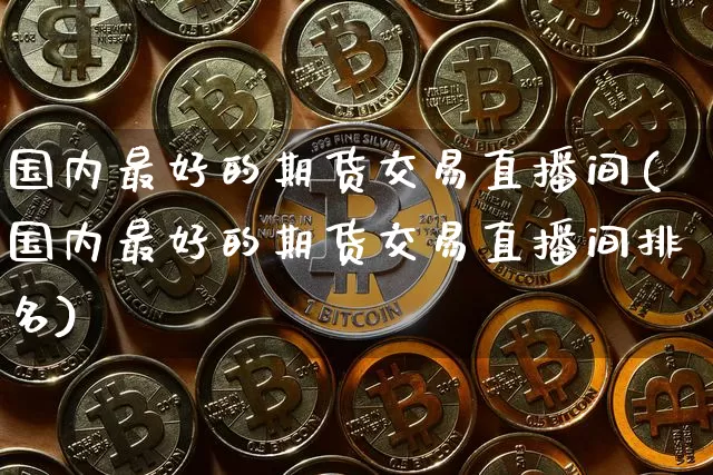 国内最好的期货交易直播间(国内最好的期货交易直播间排名)_https://www.lclxwz.com_上期能源_第1张