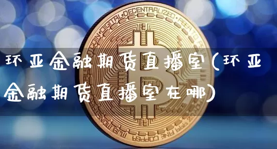 环亚金融期货直播室(环亚金融期货直播室在哪)_https://www.lclxwz.com_郑商所_第1张