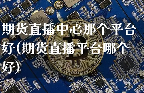 期货直播中心那个平台好(期货直播平台哪个好)_https://www.lclxwz.com_郑商所_第1张