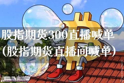 股指期货300直播喊单(股指期货直播间喊单)_https://www.lclxwz.com_上期所_第1张