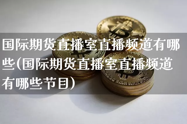 国际期货直播室直播频道有哪些(国际期货直播室直播频道有哪些节目)_https://www.lclxwz.com_大商所_第1张