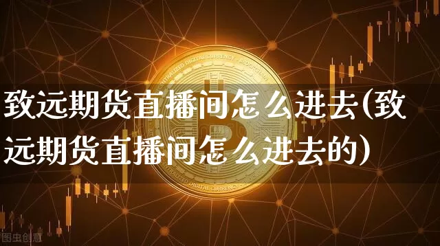 致远期货直播间怎么进去(致远期货直播间怎么进去的)_https://www.lclxwz.com_郑商所_第1张