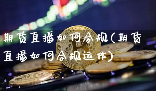 期货直播如何合规(期货直播如何合规运作)_https://www.lclxwz.com_大商所_第1张