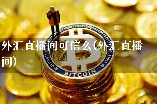 外汇直播间可信么(外汇直播间)_https://www.lclxwz.com_大商所_第1张