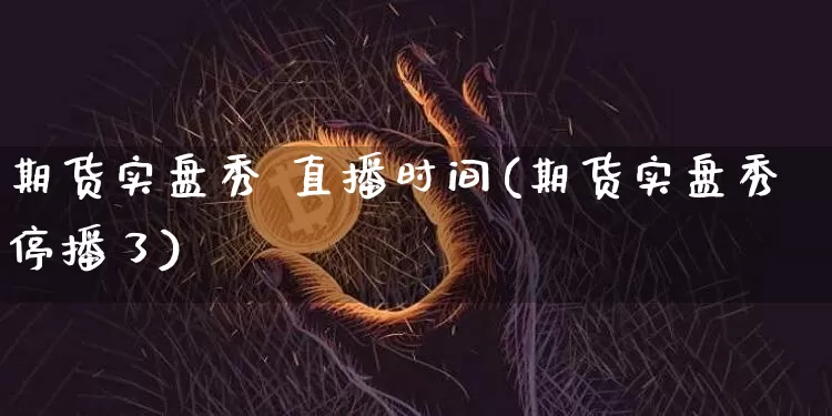 期货实盘秀 直播时间(期货实盘秀停播了)_https://www.lclxwz.com_大商所_第1张