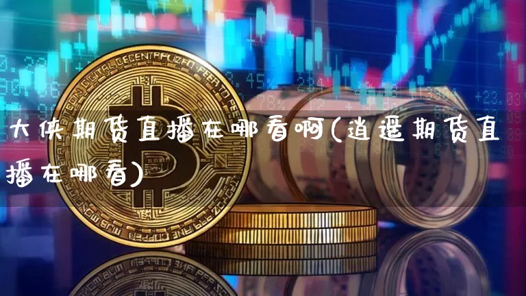 大侠期货直播在哪看啊(逍遥期货直播在哪看)_https://www.lclxwz.com_广期所_第1张