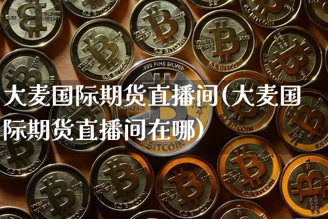 大麦国际期货直播间(大麦国际期货直播间在哪)_https://www.lclxwz.com_大商所_第1张