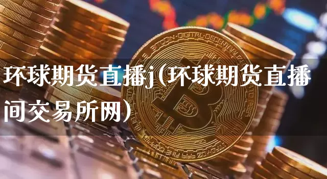 环球期货直播j(环球期货直播间交易所网)_https://www.lclxwz.com_广期所_第1张