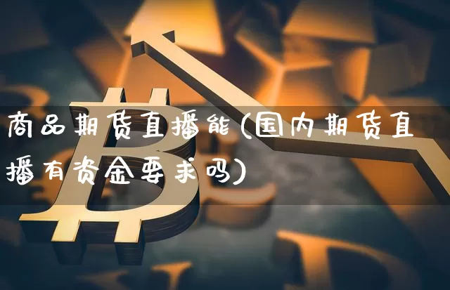 商品期货直播能(国内期货直播有资金要求吗)_https://www.lclxwz.com_大商所_第1张