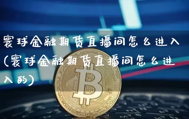 寰球金融期货直播间怎么进入(寰球金融期货直播间怎么进入的)_https://www.lclxwz.com_上期能源_第1张
