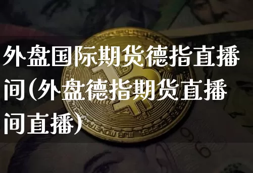 外盘国际期货德指直播间(外盘德指期货直播间直播)_https://www.lclxwz.com_中金所_第1张