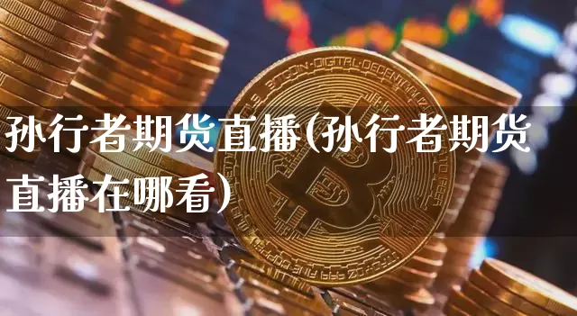 孙行者期货直播(孙行者期货直播在哪看)_https://www.lclxwz.com_中金所_第1张