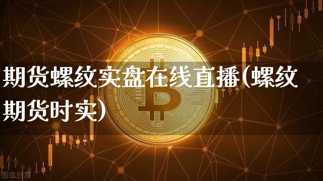 期货螺纹实盘在线直播(螺纹期货时实)_https://www.lclxwz.com_上期所_第1张