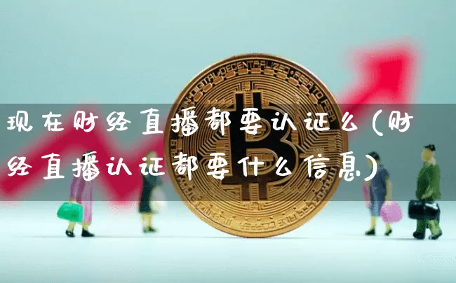 现在财经直播都要认证么(财经直播认证都要什么信息)_https://www.lclxwz.com_上期能源_第1张