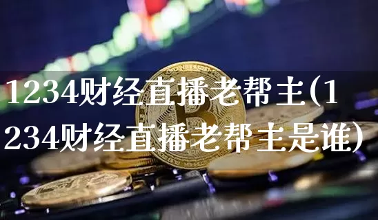 1234财经直播老帮主(1234财经直播老帮主是谁)_https://www.lclxwz.com_上期能源_第1张