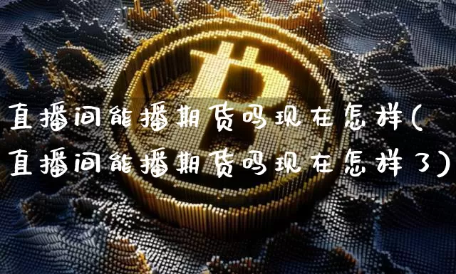 直播间能播期货吗现在怎样(直播间能播期货吗现在怎样了)_https://www.lclxwz.com_郑商所_第1张