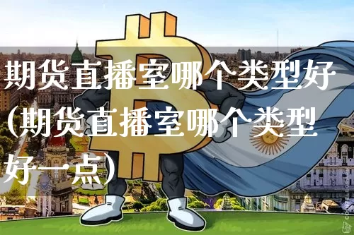 期货直播室哪个类型好(期货直播室哪个类型好一点)_https://www.lclxwz.com_上期能源_第1张
