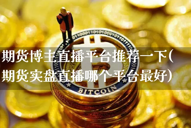 期货博主直播平台推荐一下(期货实盘直播哪个平台最好)_https://www.lclxwz.com_上期能源_第1张