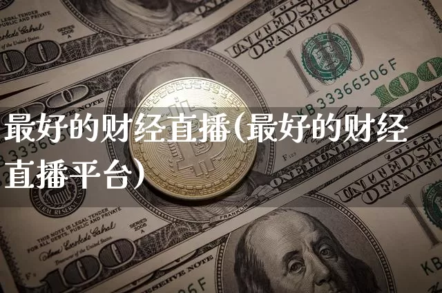 最好的财经直播(最好的财经直播平台)_https://www.lclxwz.com_上期能源_第1张