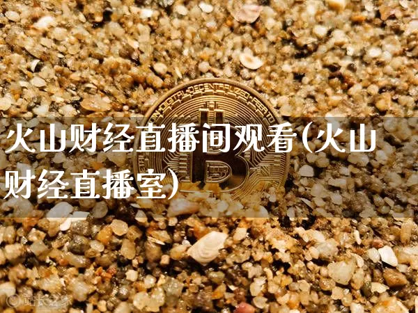 火山财经直播间观看(火山财经直播室)_https://www.lclxwz.com_上期能源_第1张
