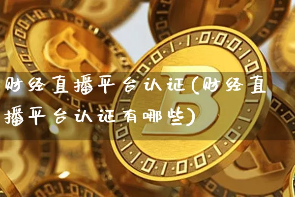 财经直播平台认证(财经直播平台认证有哪些)_https://www.lclxwz.com_郑商所_第1张