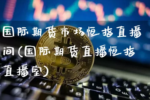 国际期货市场恒指直播间(国际期货直播恒指直播室)_https://www.lclxwz.com_上期所_第1张