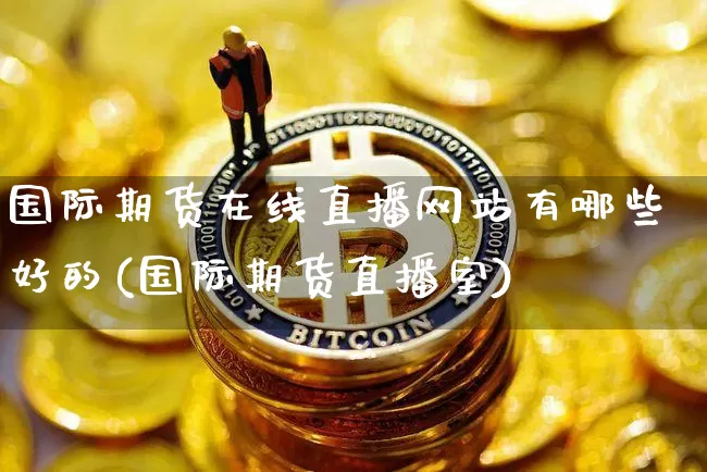 国际期货在线直播网站有哪些好的(国际期货直播室)_https://www.lclxwz.com_广期所_第1张