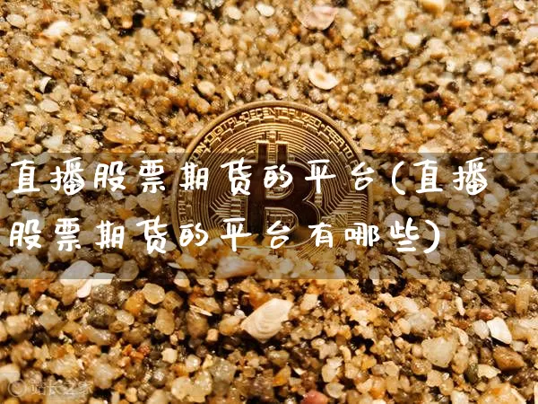 直播股票期货的平台(直播股票期货的平台有哪些)_https://www.lclxwz.com_上期能源_第1张