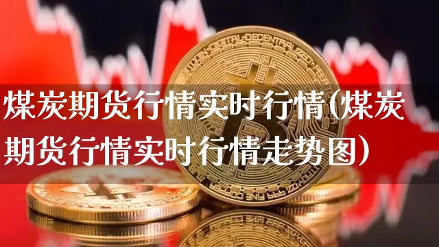 煤炭期货行情实时行情(煤炭期货行情实时行情走势图)_https://www.lclxwz.com_上期能源_第1张