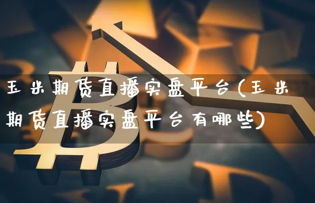 玉米期货直播实盘平台(玉米期货直播实盘平台有哪些)_https://www.lclxwz.com_上期所_第1张