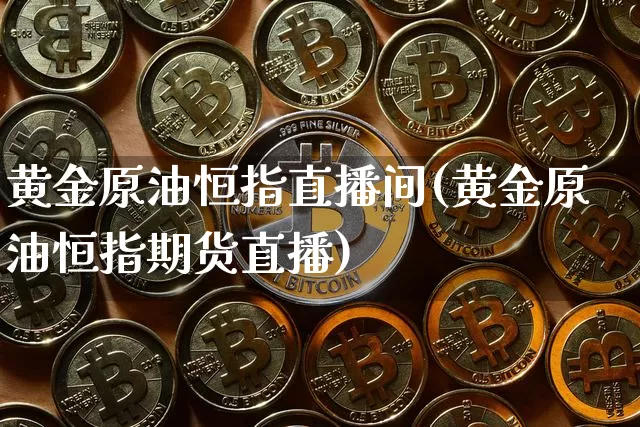 黄金原油恒指直播间(黄金原油恒指期货直播)_https://www.lclxwz.com_上期能源_第1张