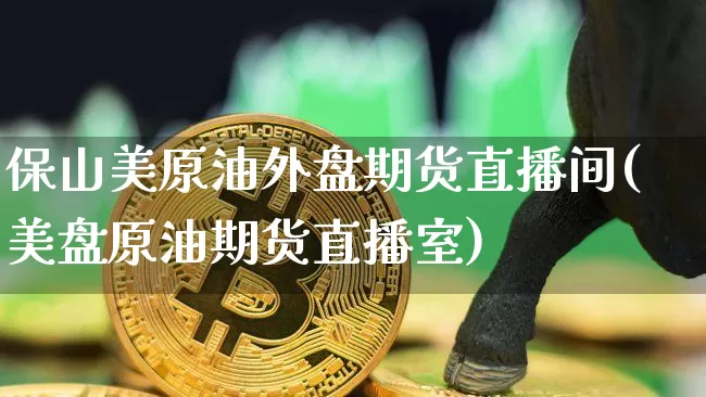 保山美原油外盘期货直播间(美盘原油期货直播室)_https://www.lclxwz.com_上期能源_第1张