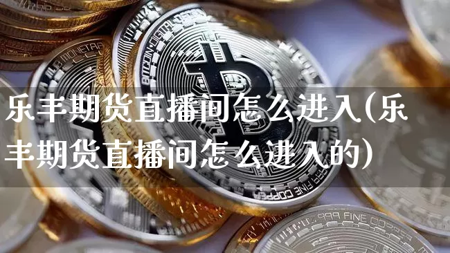 乐丰期货直播间怎么进入(乐丰期货直播间怎么进入的)_https://www.lclxwz.com_大商所_第1张