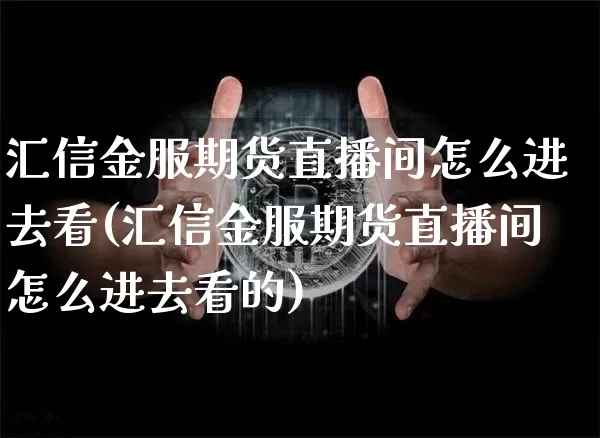 汇信金服期货直播间怎么进去看(汇信金服期货直播间怎么进去看的)_https://www.lclxwz.com_上期能源_第1张