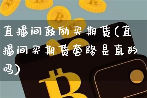 直播间鼓励买期货(直播间买期货套路是真的吗)_https://www.lclxwz.com_郑商所_第1张