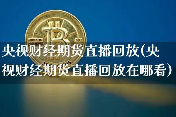 央视财经期货直播回放(央视财经期货直播回放在哪看)_https://www.lclxwz.com_上期能源_第1张