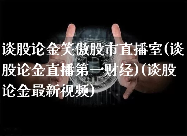 谈股论金笑傲股市直播室(谈股论金直播第一财经)(谈股论金最新视频)_https://www.lclxwz.com_上期能源_第1张