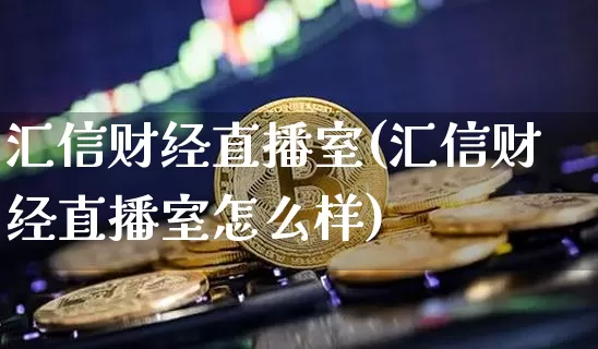 汇信财经直播室(汇信财经直播室怎么样)_https://www.lclxwz.com_大商所_第1张
